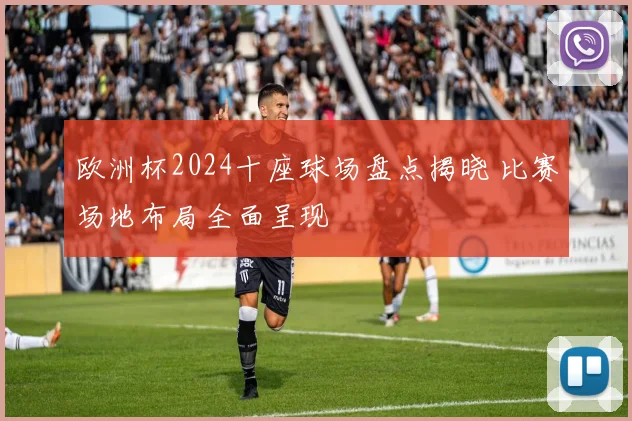 欧洲杯2024十座球场盘点揭晓 比赛场地布局全面呈现