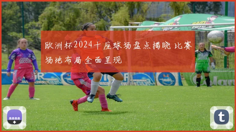 欧洲杯2024十座球场盘点揭晓 比赛场地布局全面呈现