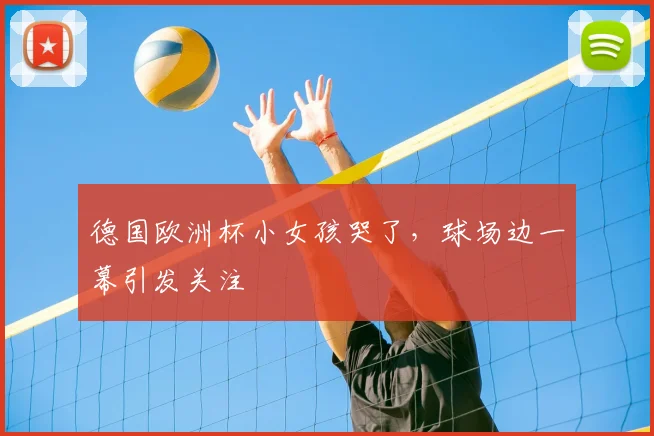 德国欧洲杯小女孩哭了，球场边一幕引发关注