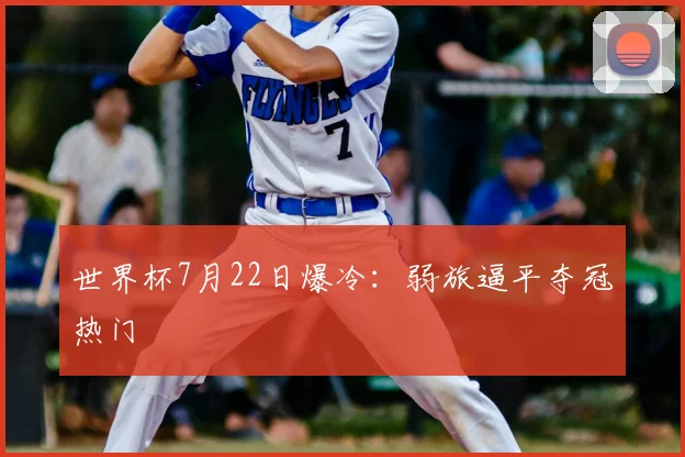 世界杯7月22日爆冷：弱旅逼平夺冠热门
