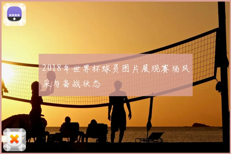 2018年世界杯球员图片展现赛场风采与备战状态