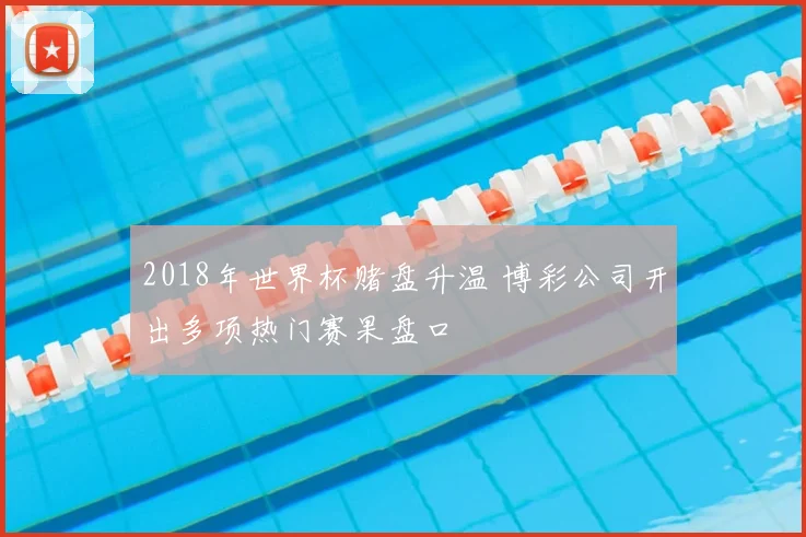 2018年世界杯赌盘升温 博彩公司开出多项热门赛果盘口