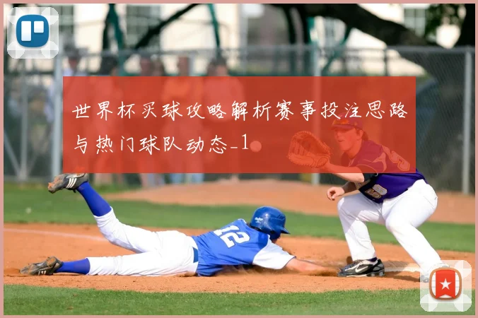 世界杯买球攻略解析赛事投注思路与热门球队动态_1