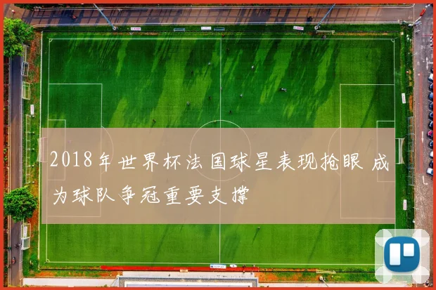 2018年世界杯法国球星表现抢眼 成为球队争冠重要支撑