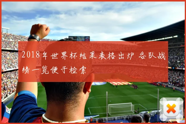 2018年世界杯结果表格出炉 各队战绩一览便于检索