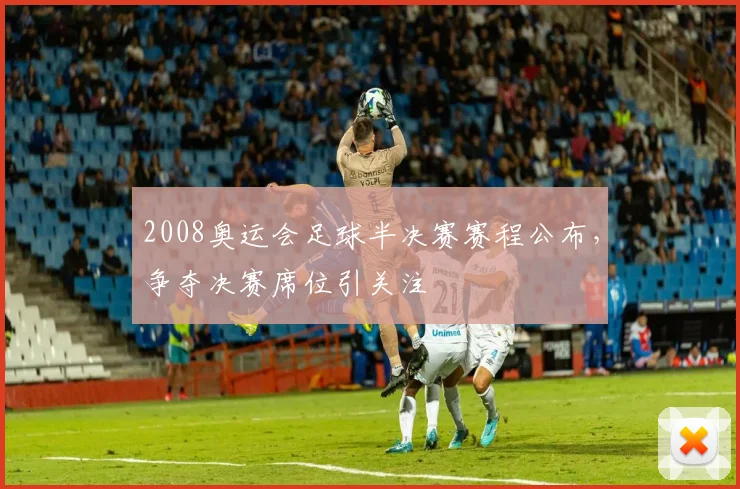 2008奥运会足球半决赛赛程公布，争夺决赛席位引关注