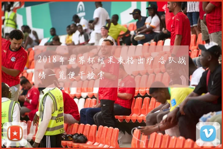 2018年世界杯结果表格出炉 各队战绩一览便于检索