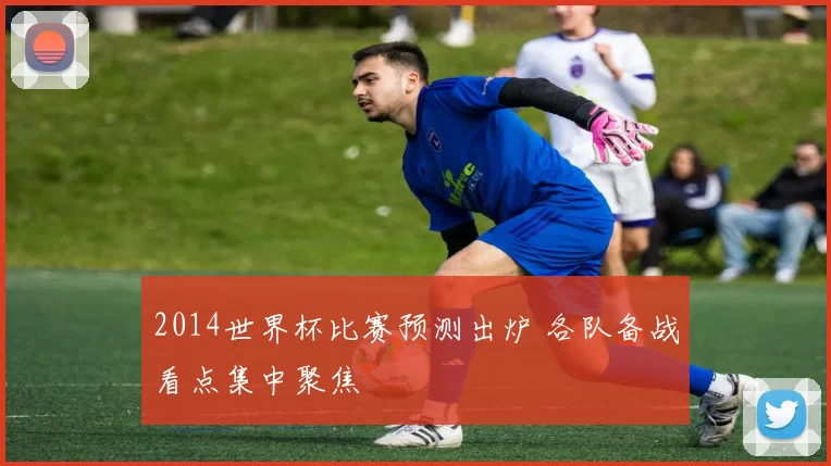 2014世界杯比赛预测出炉 各队备战看点集中聚焦