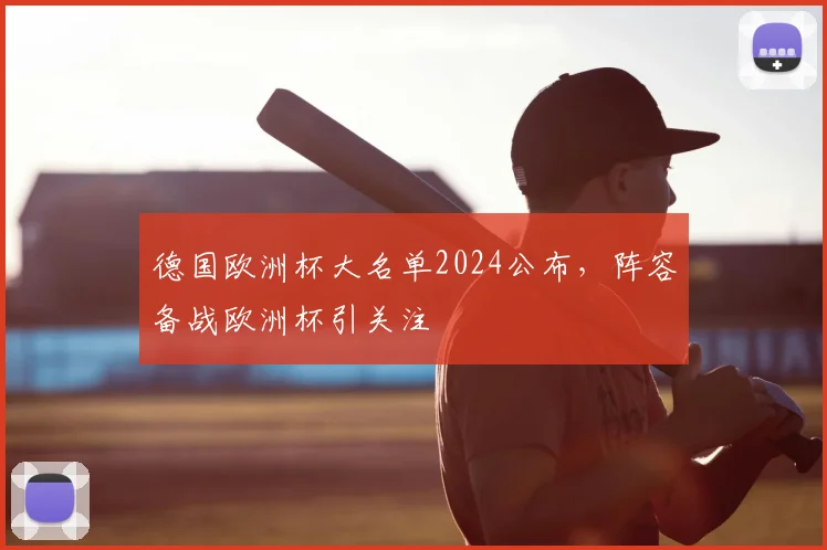 德国欧洲杯大名单2024公布,阵容备战欧洲杯引关注