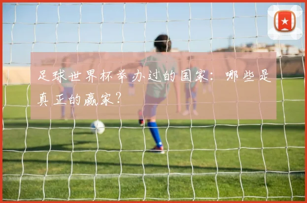 足球世界杯举办过的国家：哪些是真正的赢家？