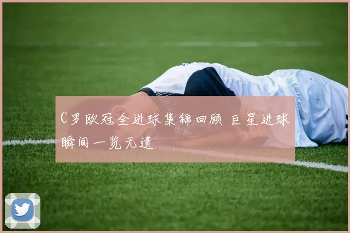 C罗欧冠全进球集锦回顾 巨星进球瞬间一览无遗
