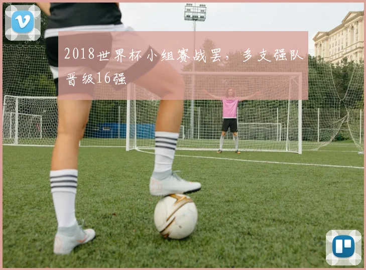 2018世界杯小组赛战罢，多支强队晋级16强