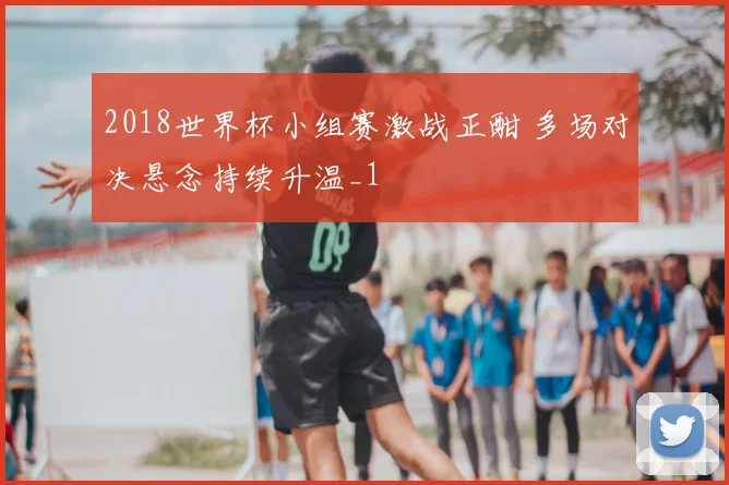 2018世界杯小组赛激战正酣 多场对决悬念持续升温_1