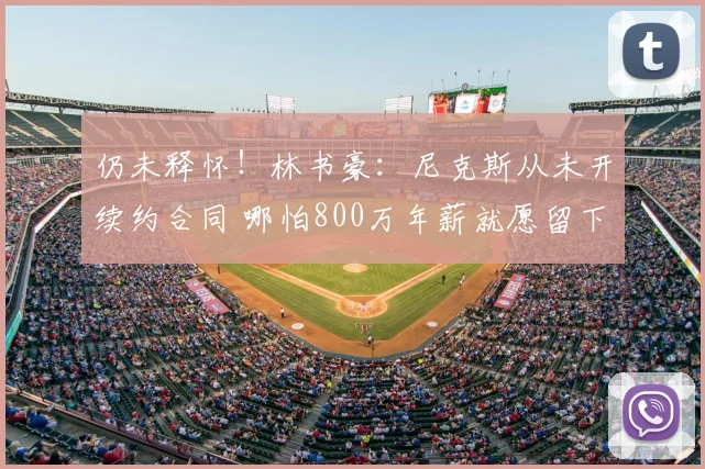 仍未释怀！林书豪：尼克斯从未开续约合同 哪怕800万年薪就愿留下