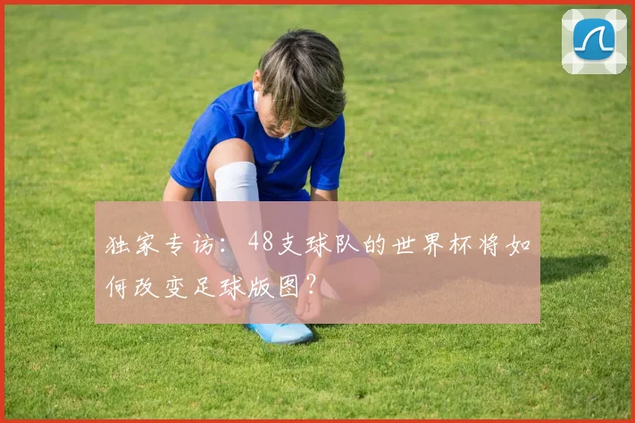 独家专访：48支球队的世界杯将如何改变足球版图？