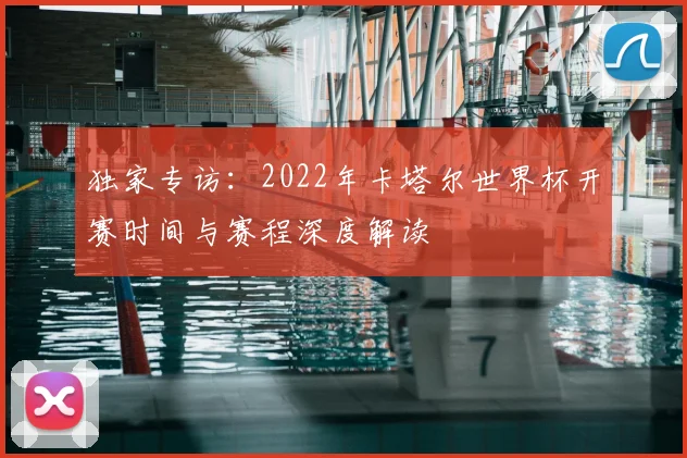 独家专访：2022年卡塔尔世界杯开赛时间与赛程深度解读