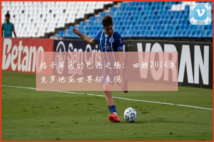 格子军团的巴西之殇:回顾2014年克罗地亚世界杯表现