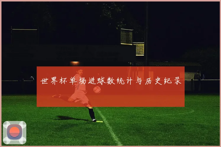 世界杯单场进球数统计与历史纪录