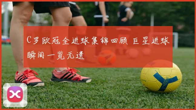C罗欧冠全进球集锦回顾 巨星进球瞬间一览无遗