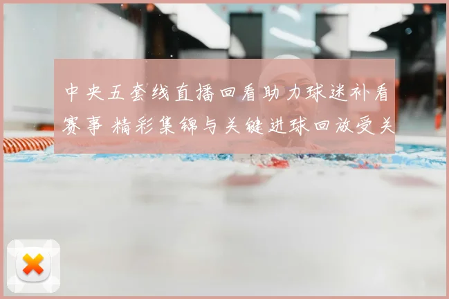 中央五套线直播回看助力球迷补看赛事 精彩集锦与关键进球回放受关注