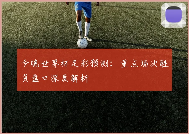 今晚世界杯足彩预测：重点场次胜负盘口深度解析