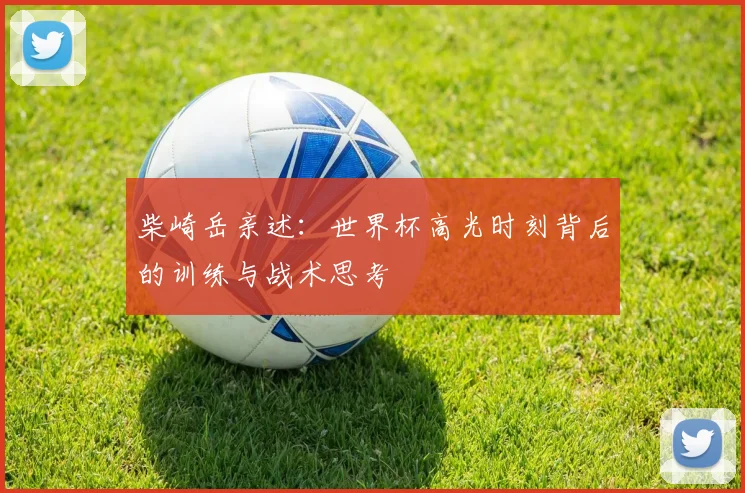 柴崎岳亲述：世界杯高光时刻背后的训练与战术思考