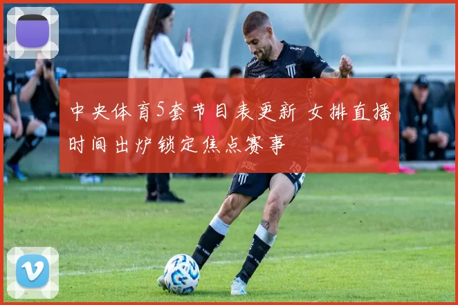 中央体育5套节目表更新 女排直播时间出炉锁定焦点赛事