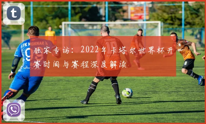 独家专访:2022年卡塔尔世界杯开赛时间与赛程深度解读