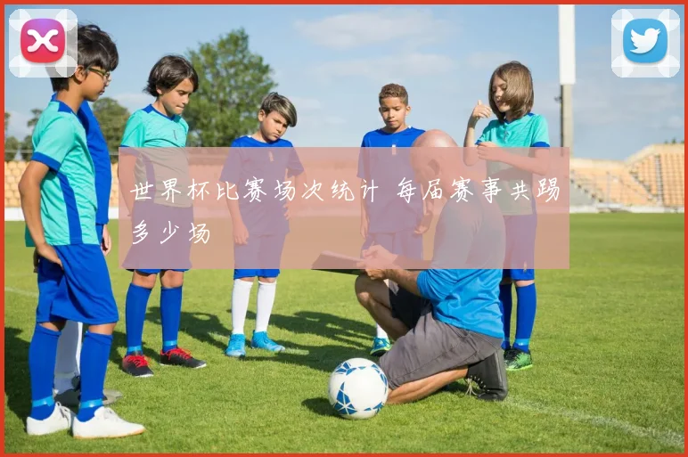 世界杯比赛场次统计 每届赛事共踢多少场