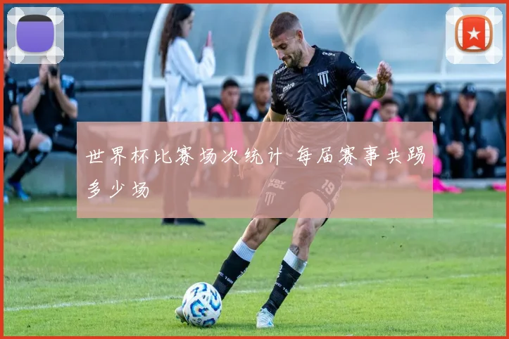 世界杯比赛场次统计 每届赛事共踢多少场