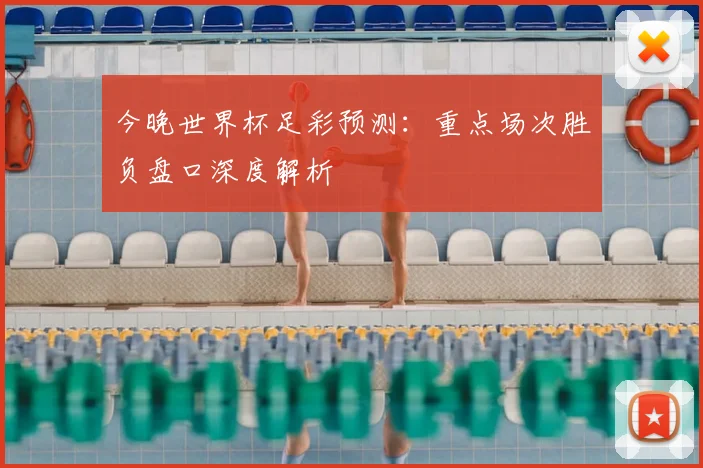 今晚世界杯足彩预测：重点场次胜负盘口深度解析