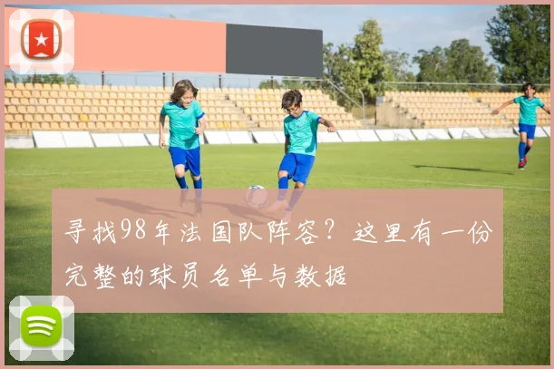 寻找98年法国队阵容？这里有一份完整的球员名单与数据