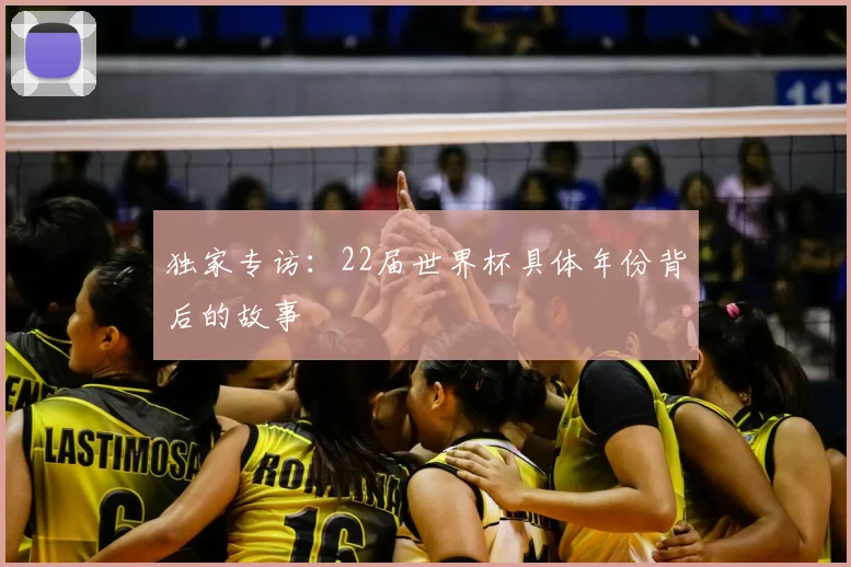 独家专访：22届世界杯具体年份背后的故事