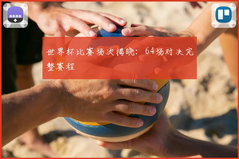 世界杯比赛场次揭晓：64场对决完整赛程