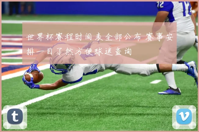 世界杯赛程时间表全部公布 赛事安排一目了然方便球迷查询