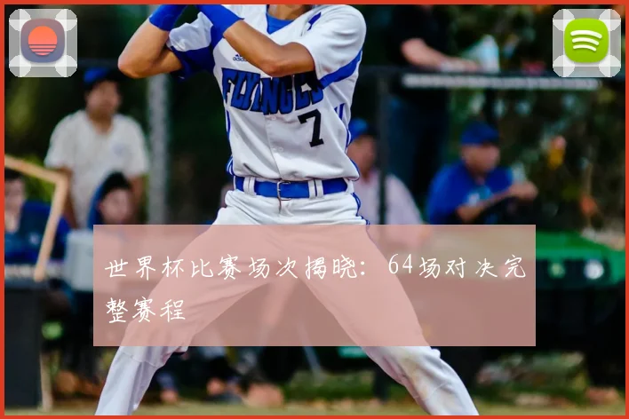 世界杯比赛场次揭晓：64场对决完整赛程