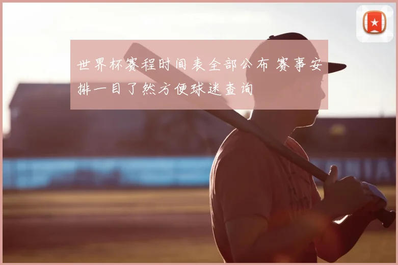 世界杯赛程时间表全部公布 赛事安排一目了然方便球迷查询