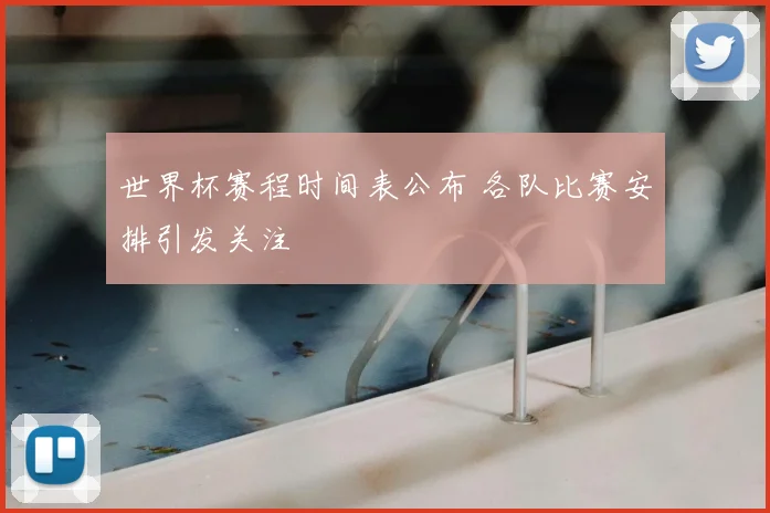 世界杯赛程时间表公布 各队比赛安排引发关注