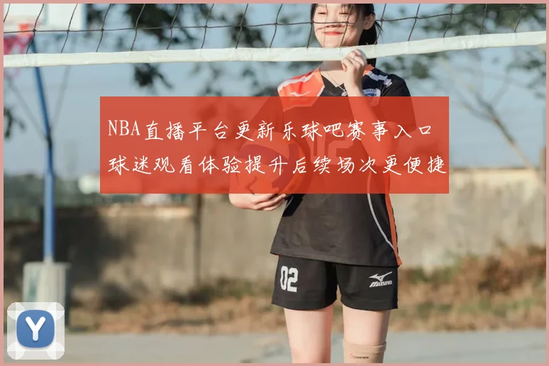 NBA直播平台更新乐球吧赛事入口 球迷观看体验提升后续场次更便捷