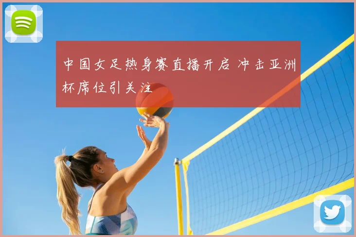 中国女足热身赛直播开启 冲击亚洲杯席位引关注