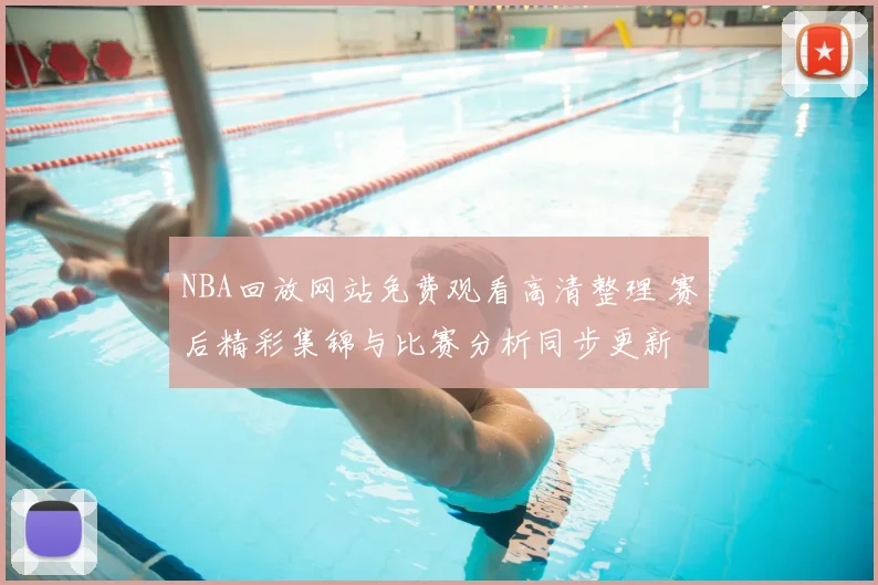NBA回放网站免费观看高清整理 赛后精彩集锦与比赛分析同步更新
