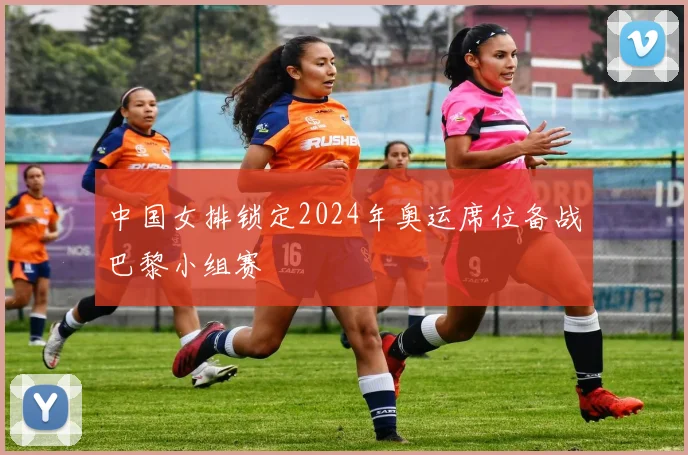 中国女排锁定2024年奥运席位备战巴黎小组赛