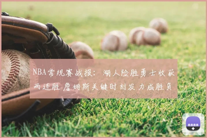 NBA常规赛战报：湖人险胜勇士收获两连胜 詹姆斯关键时刻发力成胜负手