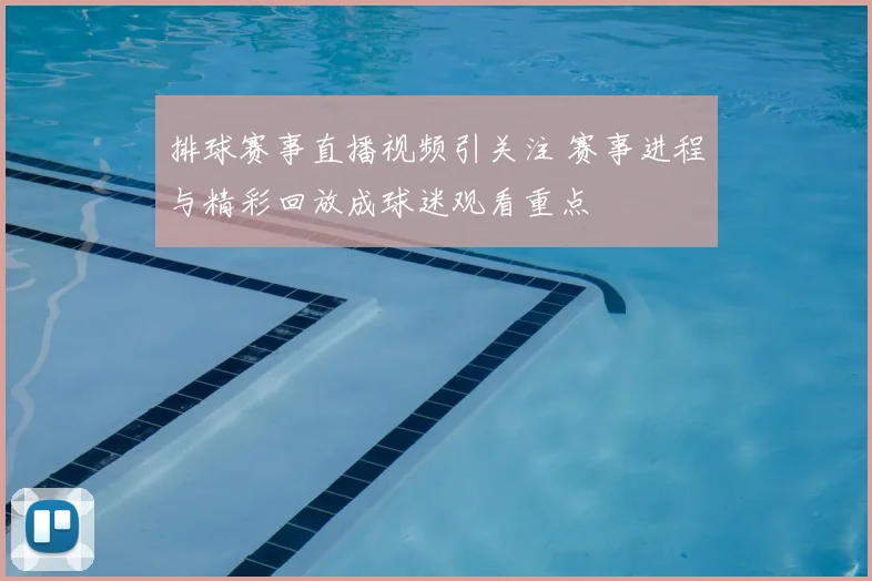 排球赛事直播视频引关注 赛事进程与精彩回放成球迷观看重点
