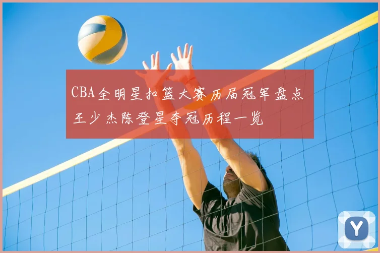 CBA全明星扣篮大赛历届冠军盘点 王少杰陈登星夺冠历程一览