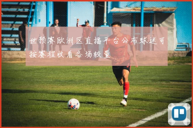 世预赛欧洲区直播平台公布球迷可按赛程收看各场较量