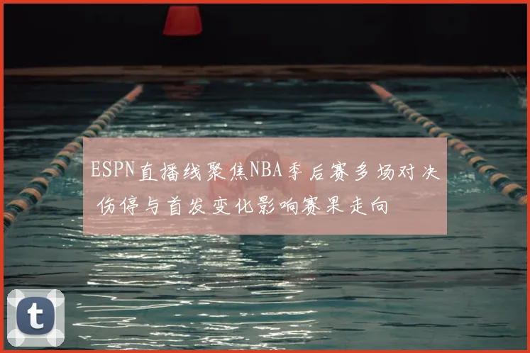 ESPN直播线聚焦NBA季后赛多场对决 伤停与首发变化影响赛果走向