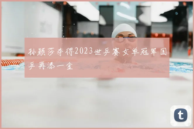孙颖莎夺得2023世乒赛女单冠军国乒再添一金