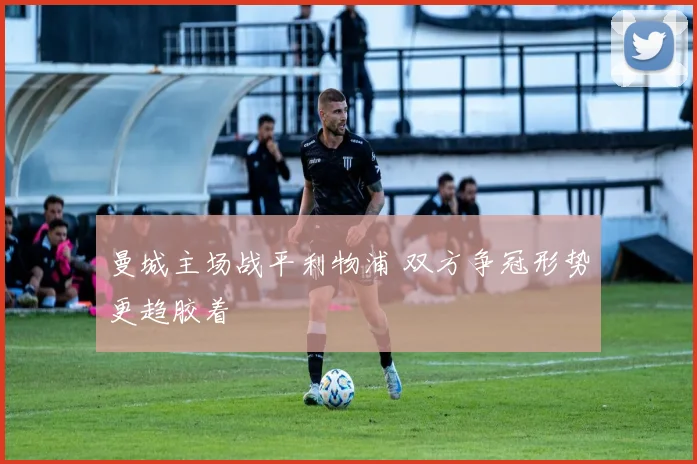 曼城主场战平利物浦 双方争冠形势更趋胶着