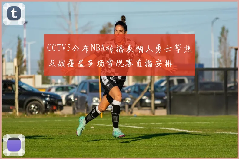 CCTV5公布NBA转播表湖人勇士等焦点战覆盖多场常规赛直播安排